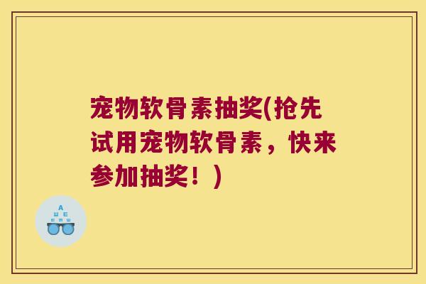 宠物软骨素抽奖(抢先试用宠物软骨素,快来参加抽奖!) 宠物软骨素抽奖(抢先试用宠物软骨素,快来参加抽奖!)