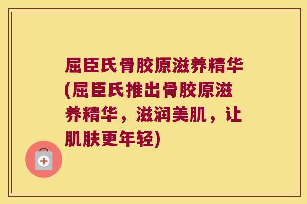 屈臣氏骨胶原滋养精华(屈臣氏推出骨胶原滋养精华，滋润美肌，让更年轻)