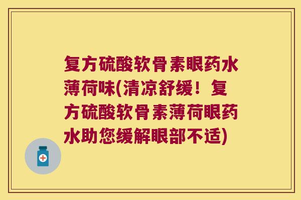 复方硫酸软骨素眼药水薄荷味(清凉舒缓!复方硫酸软骨素薄荷眼药水助您缓解眼部不适) 复方硫酸软骨素眼药水薄荷味(清凉舒缓!复方硫酸软骨素薄荷眼药水助您缓解眼部不适)