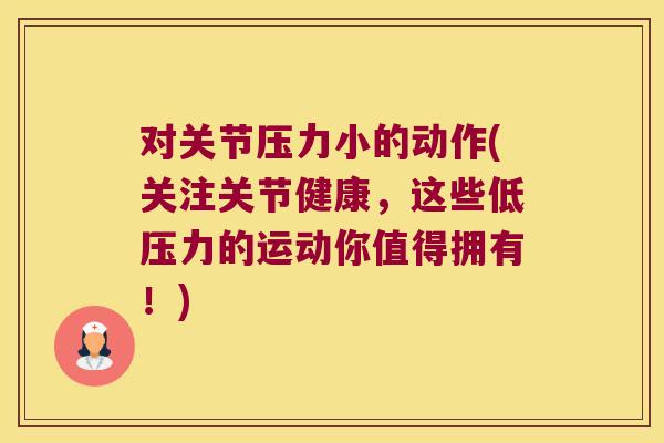 对关节压力小的动作(关注关节健康,这些低压力的运动你值得拥有!) 对关节压力小的动作(关注关节健康,这些低压力的运动你值得拥有!)