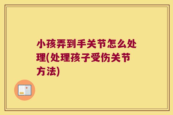 小孩弄到手关节怎么处理(处理孩子受伤关节方法) 小孩弄到手关节怎么处理(处理孩子受伤关节方法)
