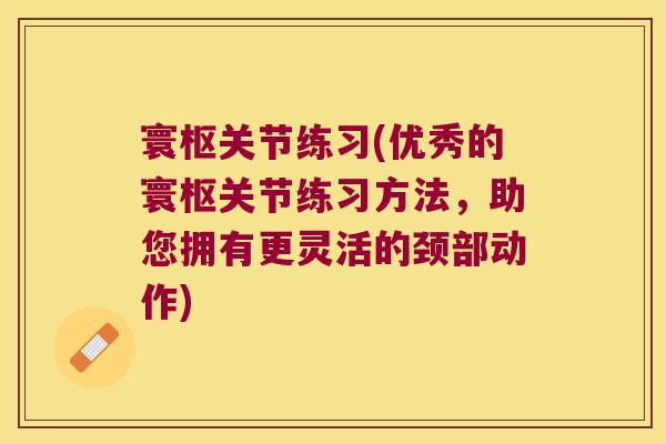 寰枢关节练习(优秀的寰枢关节练习方法，助您拥有更灵活的颈部动作)