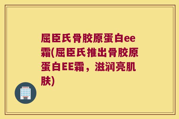 屈臣氏骨胶原蛋白ee霜(屈臣氏推出骨胶原蛋白EE霜，滋润亮)