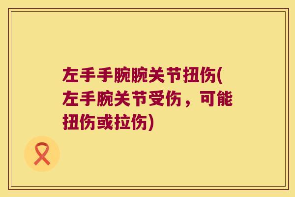 左手手腕腕关节扭伤(左手腕关节受伤，可能扭伤或拉伤)