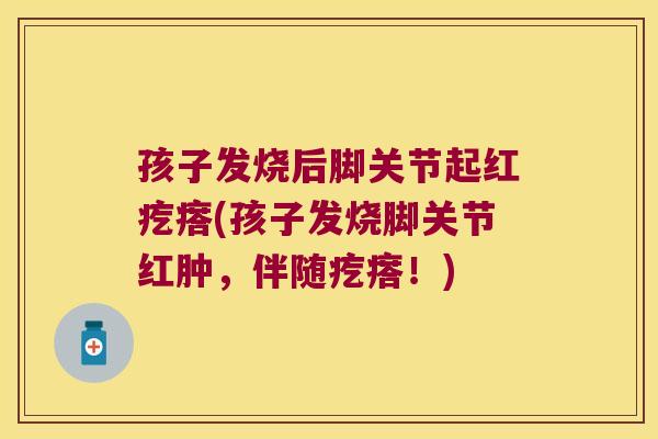 孩子发烧后脚关节起红疙瘩(孩子发烧脚关节红肿，伴随疙瘩！)