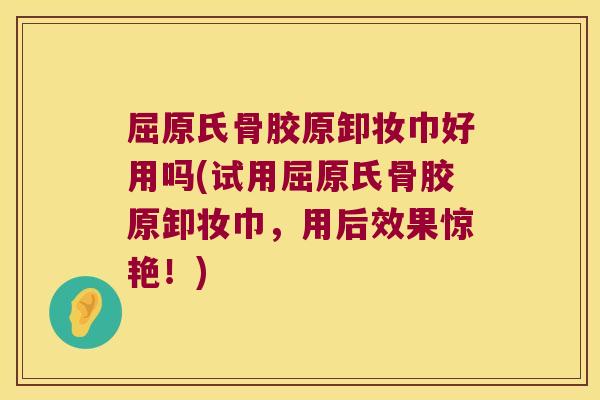 屈原氏骨胶原卸妆巾好用吗(试用屈原氏骨胶原卸妆巾，用后效果惊艳！)