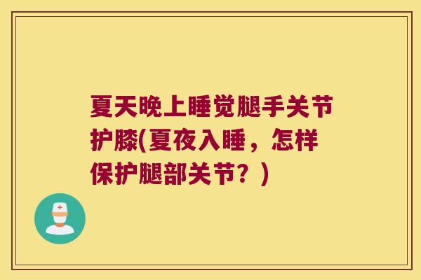 夏天晚上睡觉腿手关节护膝(夏夜入睡,怎样保护腿部关节?) 夏天晚上睡觉腿手关节护膝(夏夜入睡,怎样保护腿部关节?)