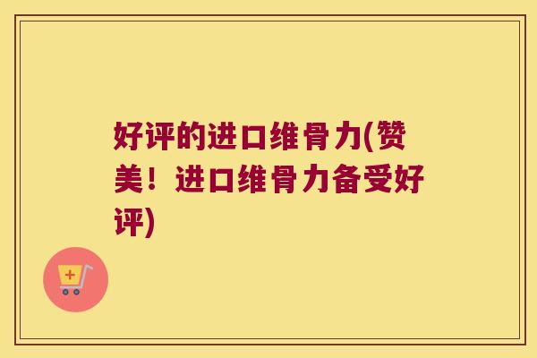 好评的进口维骨力(赞美！进口维骨力备受好评)