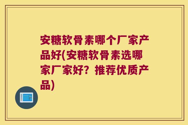 安糖软骨素哪个厂家产品好(安糖软骨素选哪家厂家好?推荐优质产品) 安糖软骨素哪个厂家产品好(安糖软骨素选哪家厂家好?推荐优质产品)