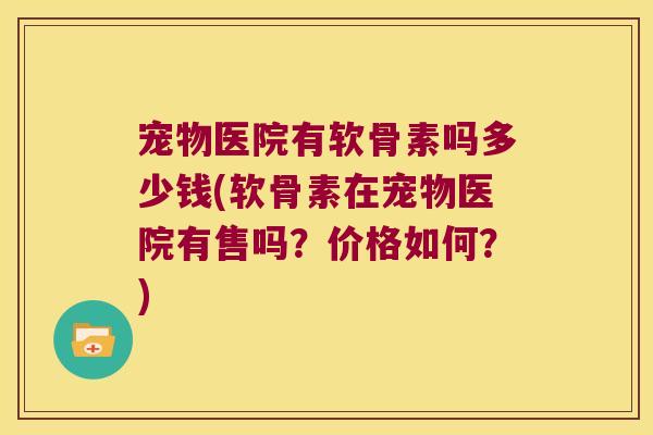 宠物医院有软骨素吗多少钱(软骨素在宠物医院有售吗？价格如何？)