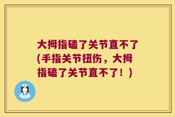 大拇指磕了关节直不了(手指关节扭伤,大拇指磕了关节直不了!) 大拇指磕了关节直不了(手指关节扭伤,大拇指磕了关节直不了!)