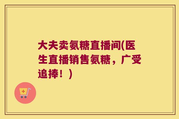大夫卖氨糖直播间(医生直播销售氨糖，广受追捧！)
