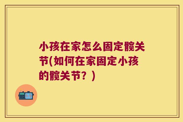 小孩在家怎么固定髋关节(如何在家固定小孩的髋关节?) 小孩在家怎么固定髋关节(如何在家固定小孩的髋关节?)