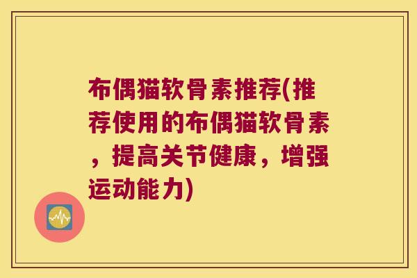布偶猫软骨素推荐(推荐使用的布偶猫软骨素,提高关节健康,增强运动能力) 布偶猫软骨素推荐(推荐使用的布偶猫软骨素,提高关节健康,增强运动能力)