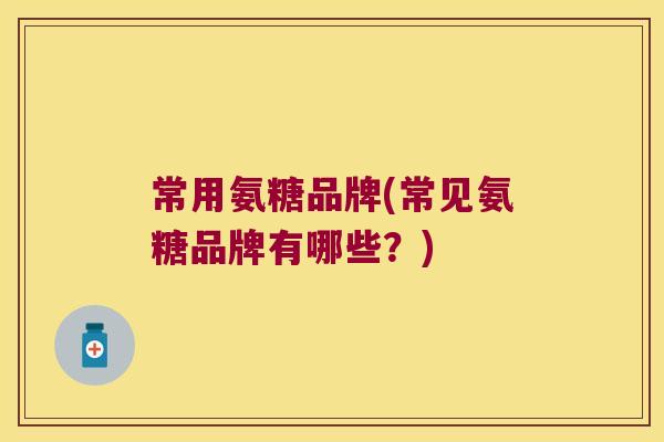 常用氨糖品牌(常见氨糖品牌有哪些?) 常用氨糖品牌(常见氨糖品牌有哪些?)