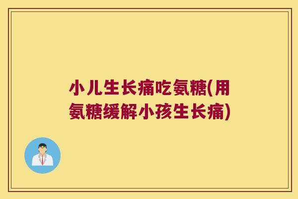 小儿生长痛吃氨糖(用氨糖缓解小孩生长痛)