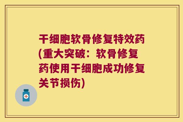 干细胞软骨修复特效药(重大突破：软骨修复药使用干细胞成功修复关节损伤)