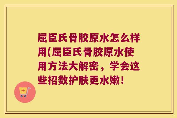 屈臣氏骨胶原水怎么样用(屈臣氏骨胶原水使用方法大解密,学会这些招数护肤更水嫩! 屈臣氏骨胶原水怎么样用(屈臣氏骨胶原水使用方法大解密,学会这些招数护肤更水嫩!
