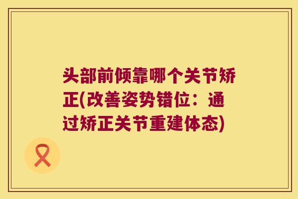 头部前倾靠哪个关节矫正(改善姿势错位:通过矫正关节重建体态) 头部前倾靠哪个关节矫正(改善姿势错位:通过矫正关节重建体态)