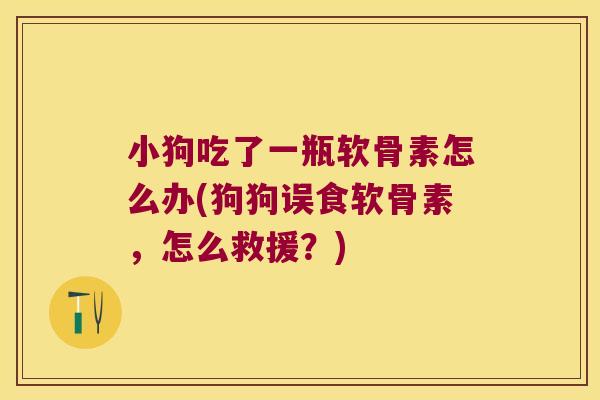 小狗吃了一瓶软骨素怎么办(狗狗误食软骨素,怎么救援?) 小狗吃了一瓶软骨素怎么办(狗狗误食软骨素,怎么救援?)