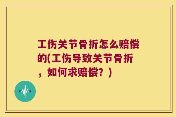 工伤关节怎么赔偿的(工伤导致关节,如何求赔偿?) 工伤关节怎么赔偿的(工伤导致关节,如何求赔偿?)
