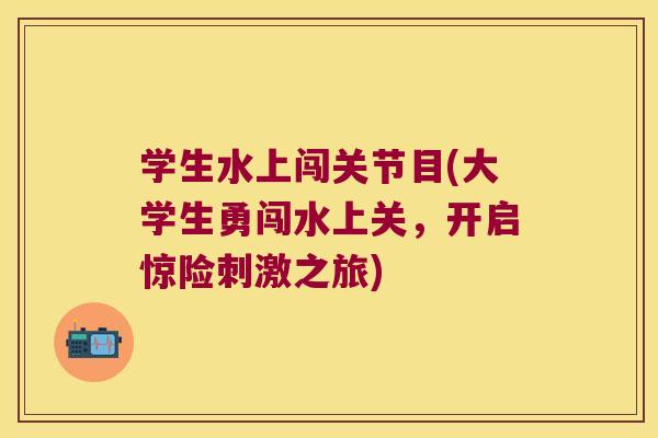 学生水上闯关节目(大学生勇闯水上关，开启惊险刺激之旅)