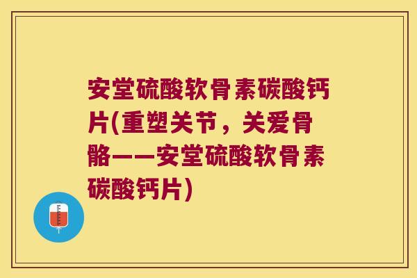 安堂硫酸软骨素碳酸钙片(重塑关节，关爱骨骼——安堂硫酸软骨素碳酸钙片)