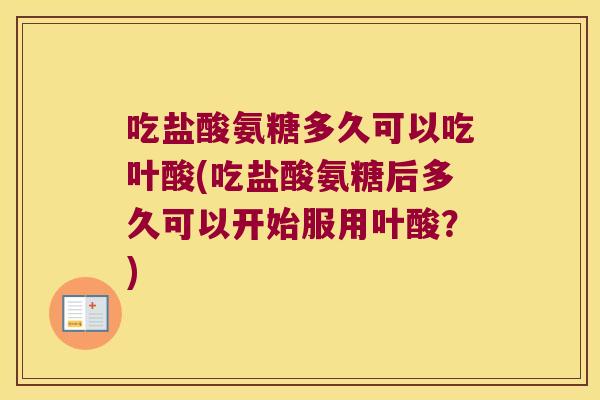 吃盐酸氨糖多久可以吃叶酸(吃盐酸氨糖后多久可以开始服用叶酸？)