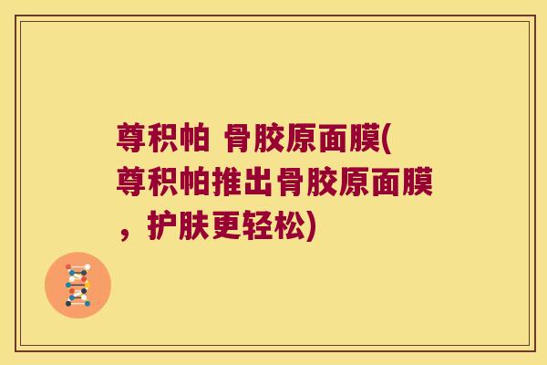 尊积帕 骨胶原面膜(尊积帕推出骨胶原面膜,护肤更轻松) 尊积帕 骨胶原面膜(尊积帕推出骨胶原面膜,护肤更轻松)