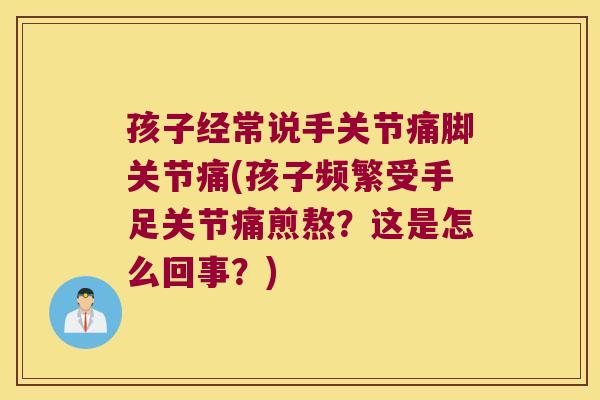 孩子经常说手关节痛脚关节痛(孩子频繁受手足关节痛煎熬?这是怎么回事?) 孩子经常说手关节痛脚关节痛(孩子频繁受手足关节痛煎熬?这是怎么回事?)