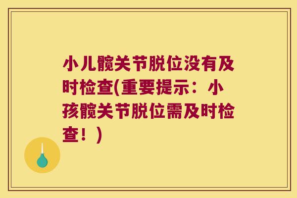 小儿髋关节脱位没有及时检查(重要提示:小孩髋关节脱位需及时检查!) 小儿髋关节脱位没有及时检查(重要提示:小孩髋关节脱位需及时检查!)