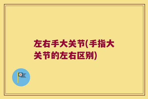 左右手大关节(手指大关节的左右区别) 左右手大关节(手指大关节的左右区别)