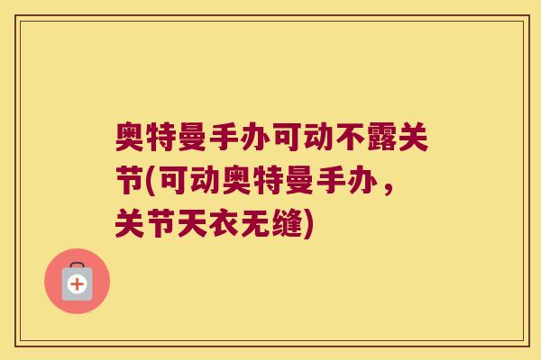 奥特曼手办可动不露关节(可动奥特曼手办,关节天衣无缝) 奥特曼手办可动不露关节(可动奥特曼手办,关节天衣无缝)