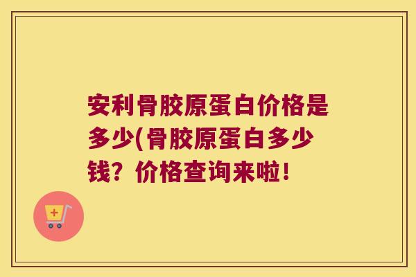 安利骨胶原蛋白价格是多少(骨胶原蛋白多少钱？价格查询来啦！