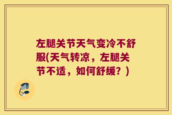 左腿关节天气变冷不舒服(天气转凉，左腿关节不适，如何舒缓？)