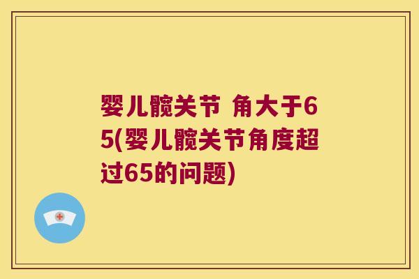 婴儿髋关节 角大于65(婴儿髋关节角度超过65的问题)