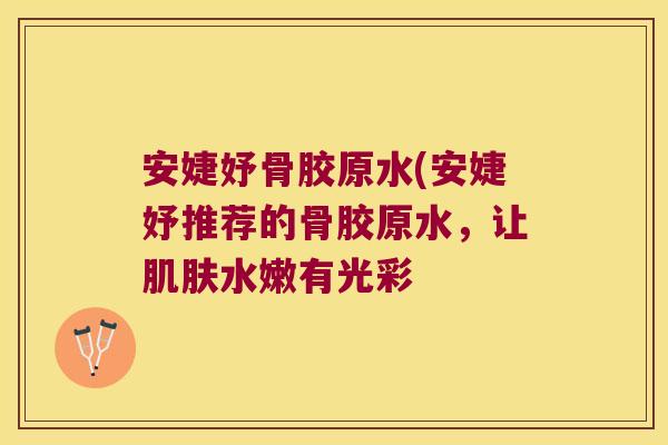 安婕妤骨胶原水(安婕妤推荐的骨胶原水,让水嫩有光彩 安婕妤骨胶原水(安婕妤推荐的骨胶原水,让水嫩有光彩