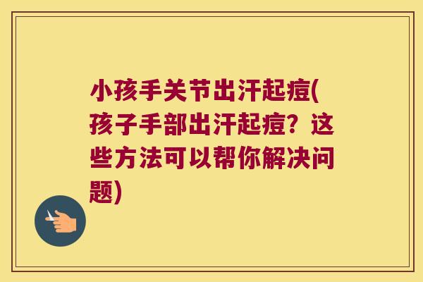 小孩手关节出汗起痘(孩子手部出汗起痘?这些方法可以帮你解决问题) 小孩手关节出汗起痘(孩子手部出汗起痘?这些方法可以帮你解决问题)