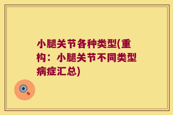 小腿关节各种类型(重构:小腿关节不同类型症汇总) 小腿关节各种类型(重构:小腿关节不同类型症汇总)
