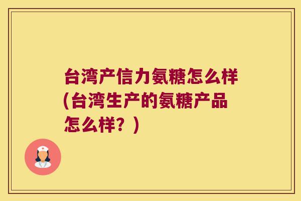 台湾产信力氨糖怎么样(台湾生产的氨糖产品怎么样?) 台湾产信力氨糖怎么样(台湾生产的氨糖产品怎么样?)