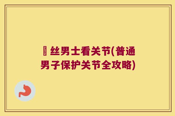 屌丝男士看关节(普通男子保护关节全攻略)