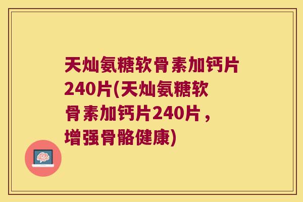 天灿氨糖软骨素加钙片240片(天灿氨糖软骨素加钙片240片，增强骨骼健康)