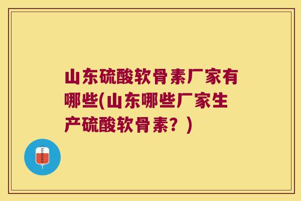 山东硫酸软骨素厂家有哪些(山东哪些厂家生产硫酸软骨素？)