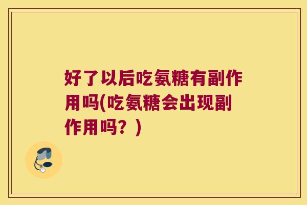 好了以后吃氨糖有副作用吗(吃氨糖会出现副作用吗？)