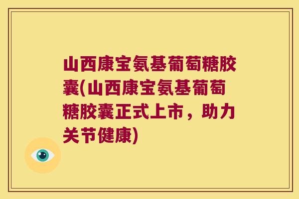 山西康宝氨基葡萄糖胶囊(山西康宝氨基葡萄糖胶囊正式上市,助力关节健康) 山西康宝氨基葡萄糖胶囊(山西康宝氨基葡萄糖胶囊正式上市,助力关节健康)