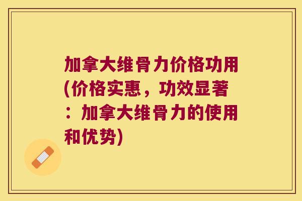 加拿大维骨力价格功用(价格实惠,功效显著:加拿大维骨力的使用和优势) 加拿大维骨力价格功用(价格实惠,功效显著:加拿大维骨力的使用和优势)