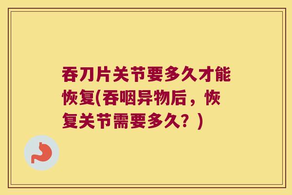 吞刀片关节要多久才能恢复(吞咽异物后,恢复关节需要多久?) 吞刀片关节要多久才能恢复(吞咽异物后,恢复关节需要多久?)