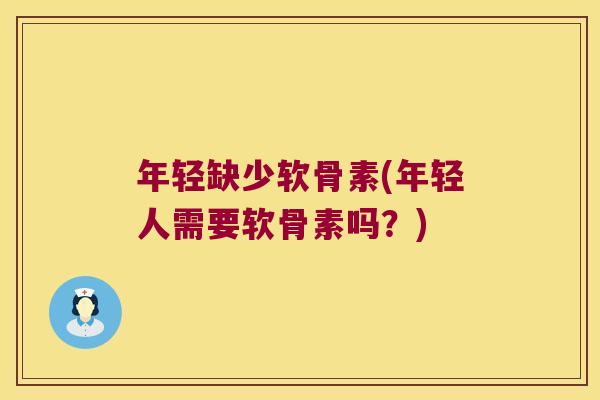 年轻缺少软骨素(年轻人需要软骨素吗？)
