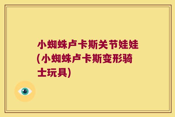 小蜘蛛卢卡斯关节娃娃(小蜘蛛卢卡斯变形骑士玩具) 小蜘蛛卢卡斯关节娃娃(小蜘蛛卢卡斯变形骑士玩具)