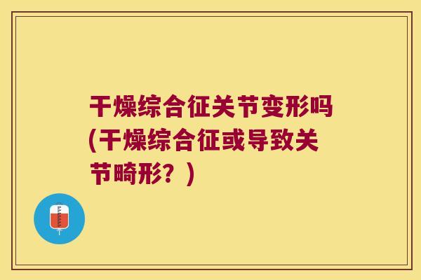 干燥综合征关节变形吗(干燥综合征或导致关节畸形？)